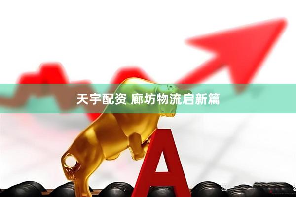 天宇配资 廊坊物流启新篇