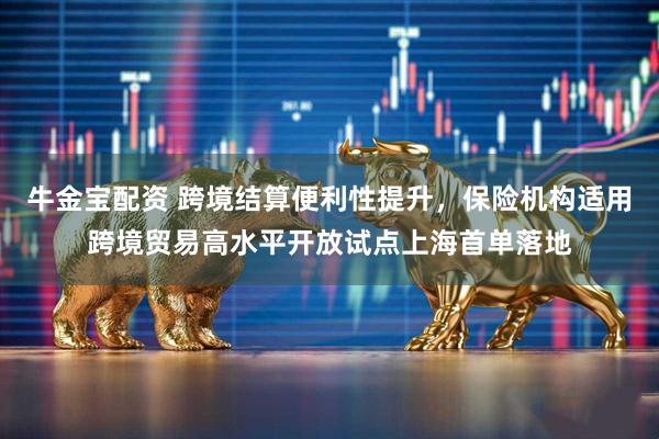 牛金宝配资 跨境结算便利性提升，保险机构适用跨境贸易高水平开放试点上海首单落地