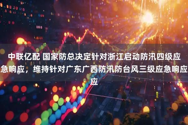 中联亿配 国家防总决定针对浙江启动防汛四级应急响应，维持针对广东广西防汛防台风三级应急响应