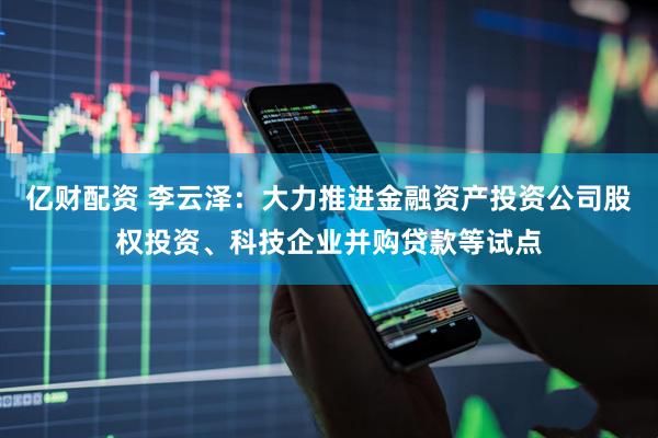 亿财配资 李云泽：大力推进金融资产投资公司股权投资、科技企业并购贷款等试点