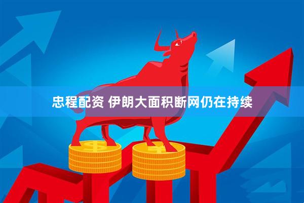 忠程配资 伊朗大面积断网仍在持续