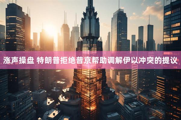 涨声操盘 特朗普拒绝普京帮助调解伊以冲突的提议