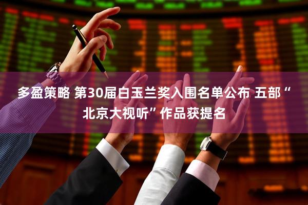 多盈策略 第30届白玉兰奖入围名单公布 五部“北京大视听”作品获提名