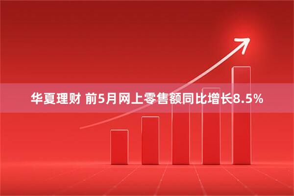 华夏理财 前5月网上零售额同比增长8.5%