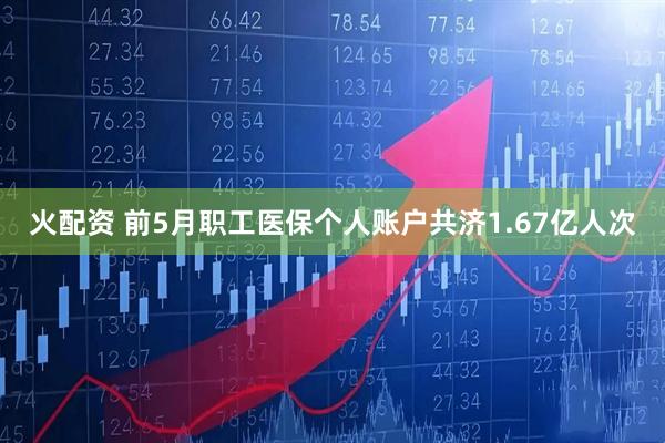 火配资 前5月职工医保个人账户共济1.67亿人次