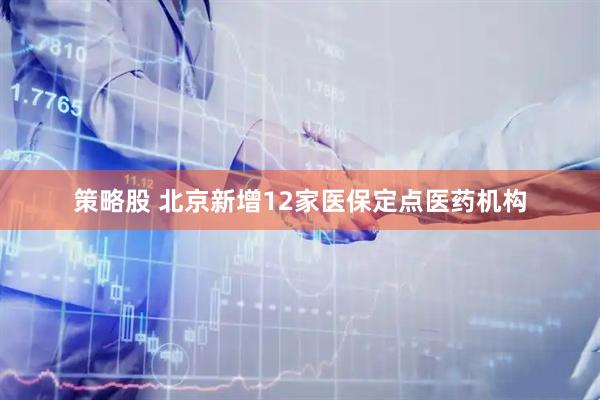 策略股 北京新增12家医保定点医药机构