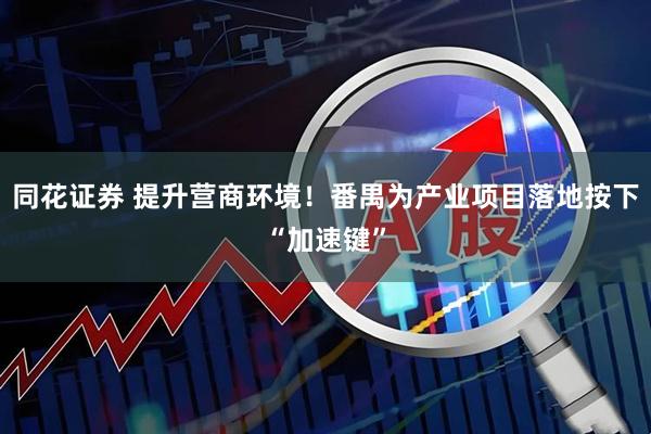 同花证券 提升营商环境！番禺为产业项目落地按下“加速键”