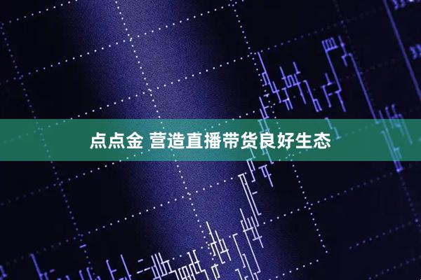 点点金 营造直播带货良好生态