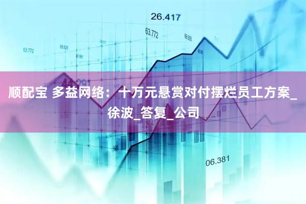 顺配宝 多益网络：十万元悬赏对付摆烂员工方案_徐波_答复_公司