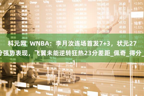 科元网  WNBA：李月汝连场首发7+3，状元27分强势表现，飞翼未能逆转狂热23分差距_佩奇_得分_1