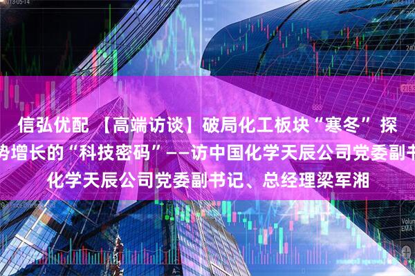 信弘优配 【高端访谈】破局化工板块“寒冬” 探析天辰公司营收逆势增长的“科技密码”——访中国化学天辰公司党委副书记、总经理梁军湘