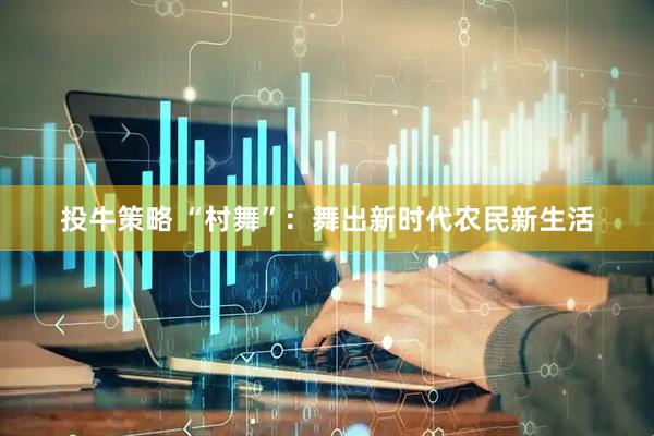 投牛策略 “村舞”：舞出新时代农民新生活