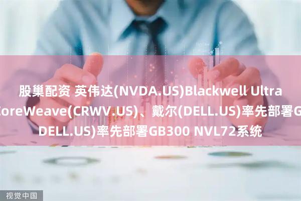 股巢配资 英伟达(NVDA.US)Blackwell Ultra AI芯片正式商用 CoreWeave(CRWV.US)、戴尔(DELL.US)率先部署GB300 NVL72系统