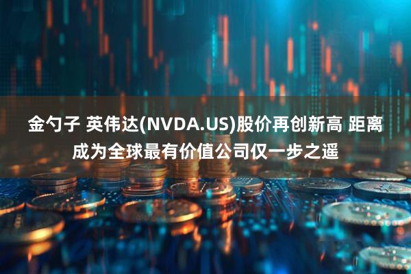 金勺子 英伟达(NVDA.US)股价再创新高 距离成为全球最有价值公司仅一步之遥