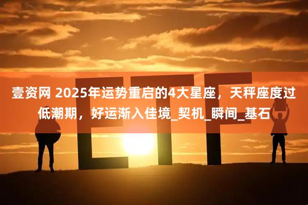 壹资网 2025年运势重启的4大星座，天秤座度过低潮期，好运渐入佳境_契机_瞬间_基石
