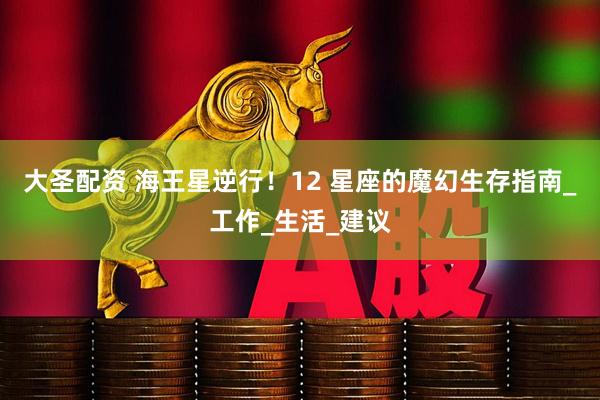 大圣配资 海王星逆行！12 星座的魔幻生存指南_工作_生活_建议