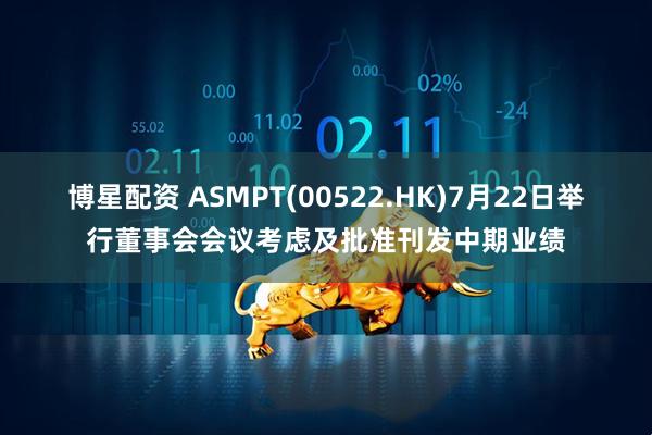 博星配资 ASMPT(00522.HK)7月22日举行董事会会议考虑及批准刊发中期业绩