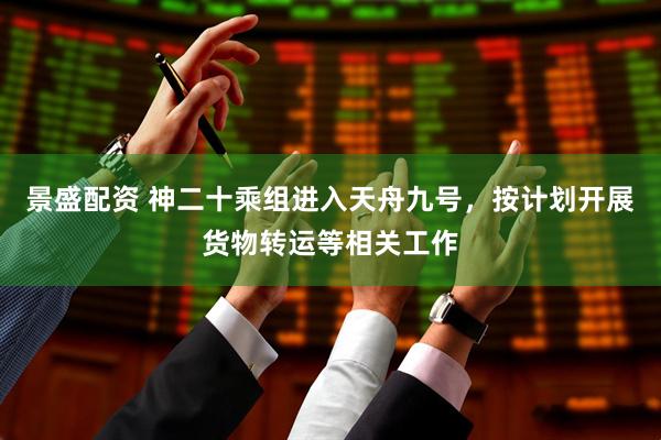 景盛配资 神二十乘组进入天舟九号，按计划开展货物转运等相关工作
