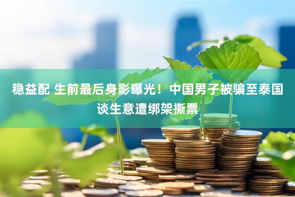 稳益配 生前最后身影曝光！中国男子被骗至泰国谈生意遭绑架撕票