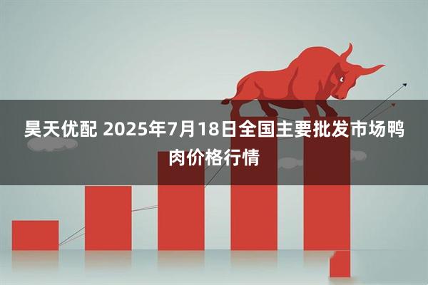 昊天优配 2025年7月18日全国主要批发市场鸭肉价格行情