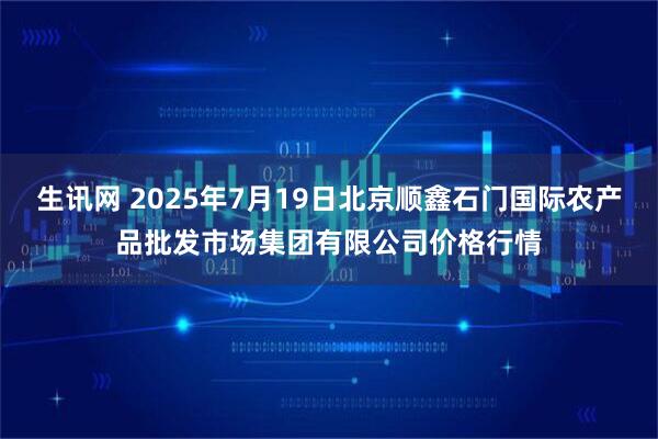 生讯网 2025年7月19日北京顺鑫石门国际农产品批发市场集团有限公司价格行情