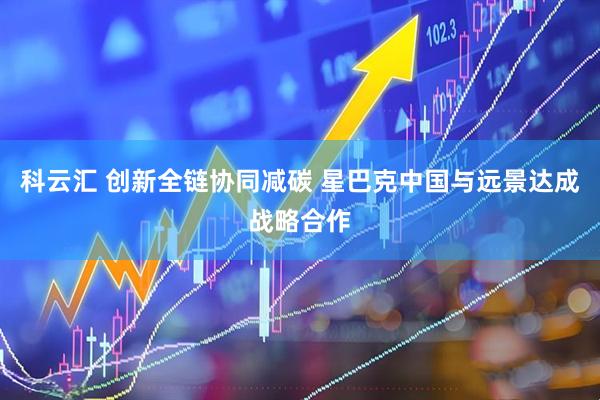 科云汇 创新全链协同减碳 星巴克中国与远景达成战略合作