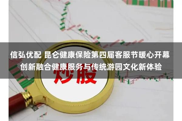 信弘优配 昆仑健康保险第四届客服节暖心开幕 创新融合健康服务与传统游园文化新体验