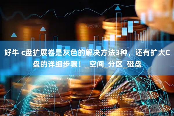 好牛 c盘扩展卷是灰色的解决方法3种，还有扩大C盘的详细步骤！_空间_分区_磁盘