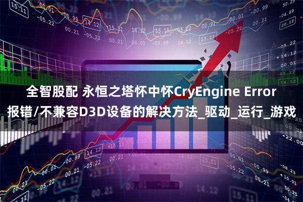 全智股配 永恒之塔怀中怀CryEngine Error报错/不兼容D3D设备的解决方法_驱动_运行_游戏