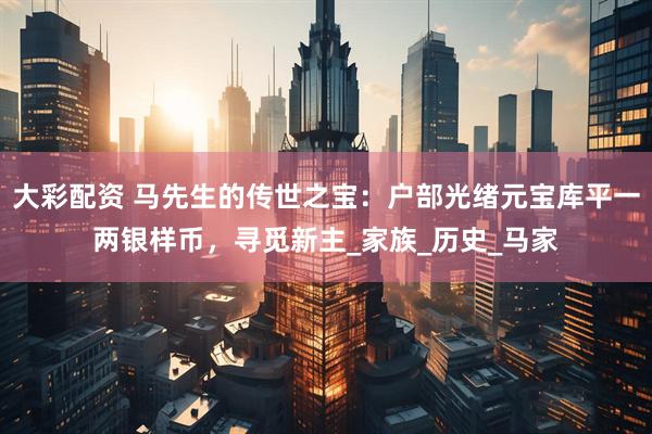 大彩配资 马先生的传世之宝：户部光绪元宝库平一两银样币，寻觅新主_家族_历史_马家