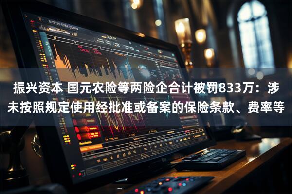 振兴资本 国元农险等两险企合计被罚833万：涉未按照规定使用经批准或备案的保险条款、费率等