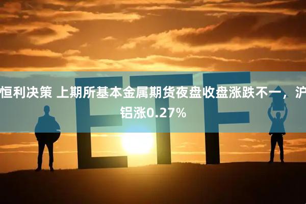 恒利决策 上期所基本金属期货夜盘收盘涨跌不一，沪铝涨0.27%