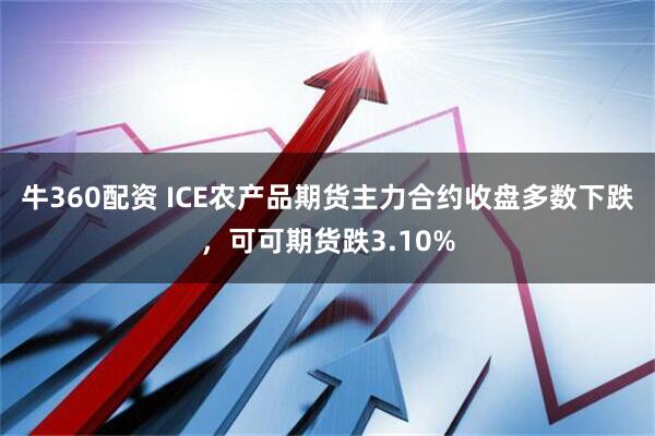 牛360配资 ICE农产品期货主力合约收盘多数下跌，可可期货跌3.10%