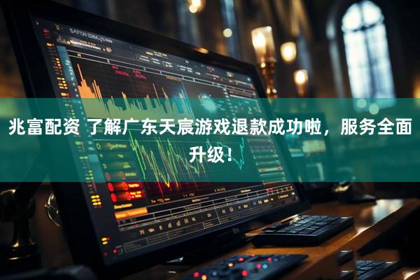 兆富配资 了解广东天宸游戏退款成功啦，服务全面升级！