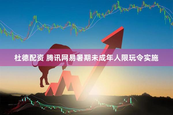 杜德配资 腾讯网易暑期未成年人限玩令实施