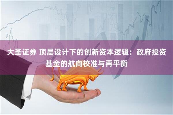 大圣证券 顶层设计下的创新资本逻辑：政府投资基金的航向校准与再平衡
