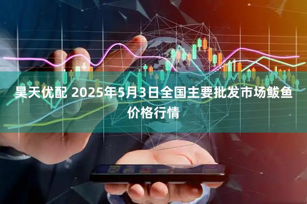 昊天优配 2025年5月3日全国主要批发市场鲅鱼价格行情