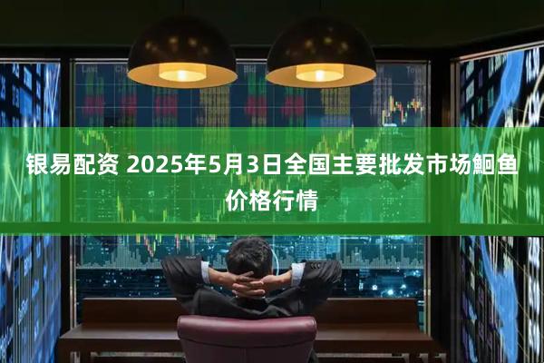 银易配资 2025年5月3日全国主要批发市场鮰鱼价格行情