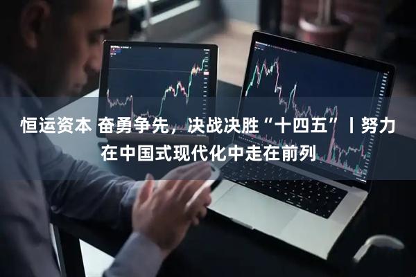 恒运资本 奋勇争先，决战决胜“十四五”丨努力在中国式现代化中走在前列