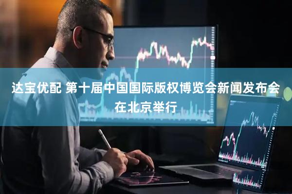 达宝优配 第十届中国国际版权博览会新闻发布会在北京举行