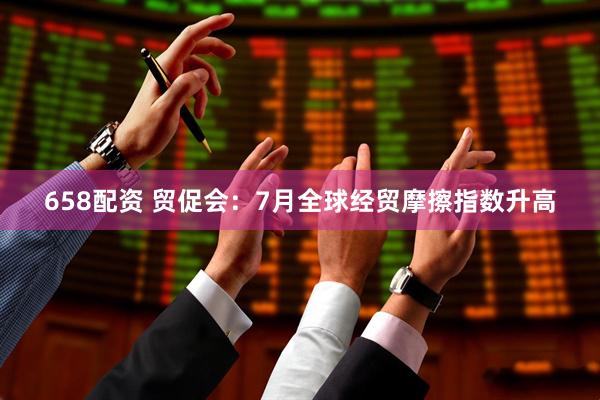 658配资 贸促会：7月全球经贸摩擦指数升高