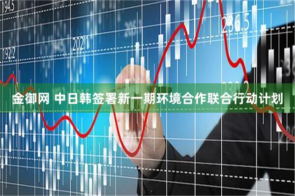 金御网 中日韩签署新一期环境合作联合行动计划