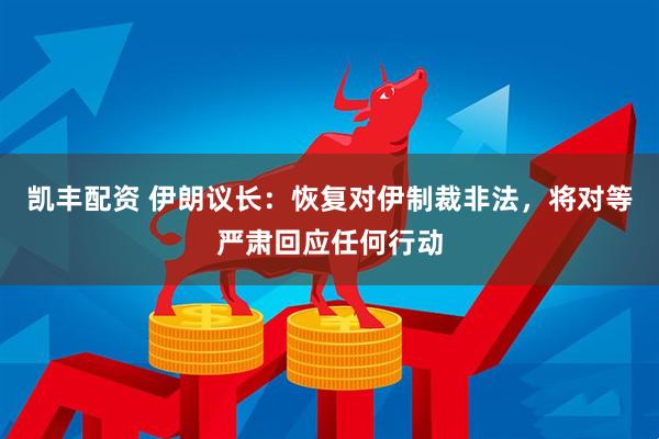 凯丰配资 伊朗议长：恢复对伊制裁非法，将对等严肃回应任何行动