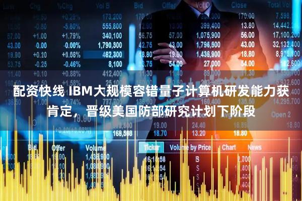 配资快线 IBM大规模容错量子计算机研发能力获肯定,晋级美国防部研究计划下阶段