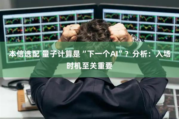 本信选配 量子计算是“下一个AI”?分析:入场时机至关重要