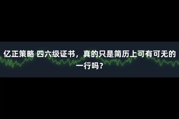亿正策略 四六级证书,真的只是简历上可有可无的一行吗?