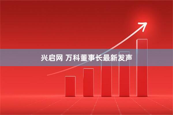 兴启网 万科董事长最新发声