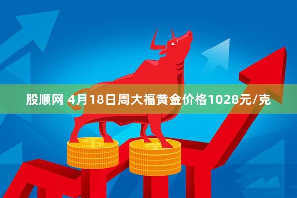股顺网 4月18日周大福黄金价格1028元/克