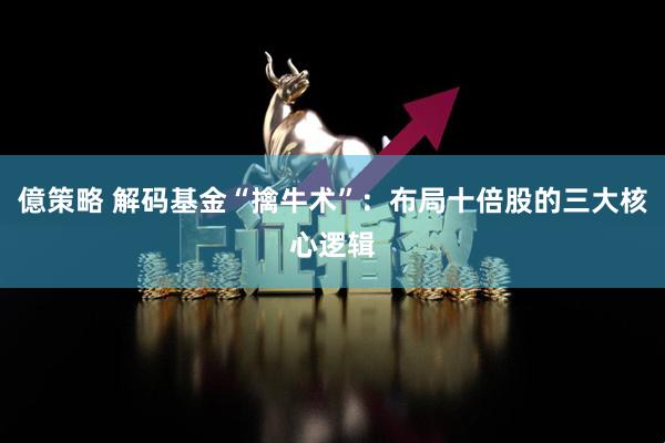 億策略 解码基金“擒牛术”：布局十倍股的三大核心逻辑