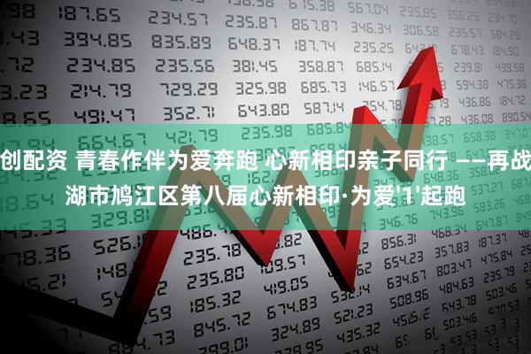 聚创配资 青春作伴为爱奔跑 心新相印亲子同行 ——再战芜湖市鸠江区第八届心新相印·为爱'1'起跑